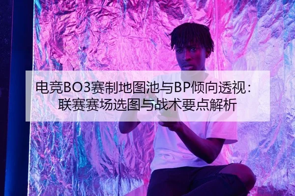 电竞BO3赛制地图池与BP倾向透视：联赛赛场选图与战术要点解析