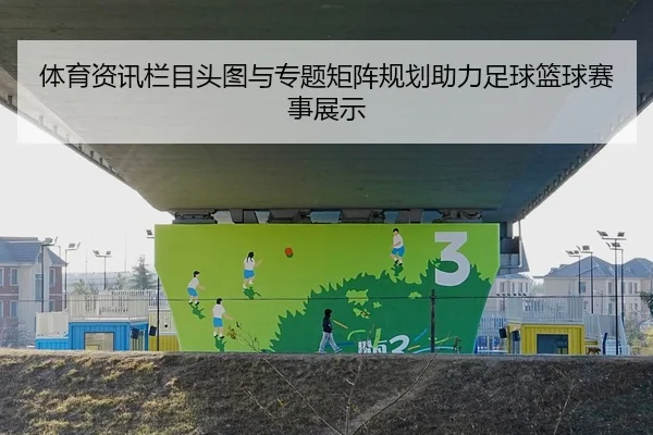 体育资讯栏目头图与专题矩阵规划助力足球篮球赛事展示